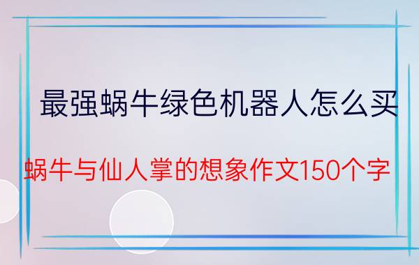 最强蜗牛绿色机器人怎么买 蜗牛与仙人掌的想象作文150个字？